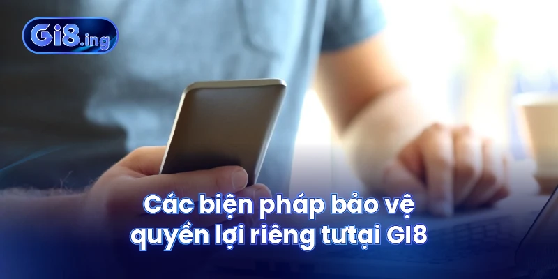 Quyền Riêng Tư GI8 Bảo Vệ Thông Tin Cá Nhân của Thành Viên 2 Các biện pháp bảo vệ quyền lợi riêng tư tại GI8