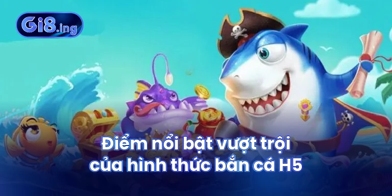 Điểm nổi bật vượt trội của hình thức bắn cá H5