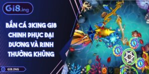 Bắn Cá 3King GI8 Chinh Phục Đại Dương Và Rinh Thưởng Khủng