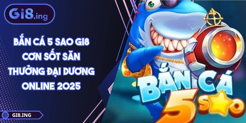 Bắn Cá 5 Sao GI8 Cơn Sốt Săn Thưởng Đại Dương Online 2025 1 Bắn Cá 5 Sao GI8 Cơn Sốt Săn Thưởng Đại Dương Online 2025