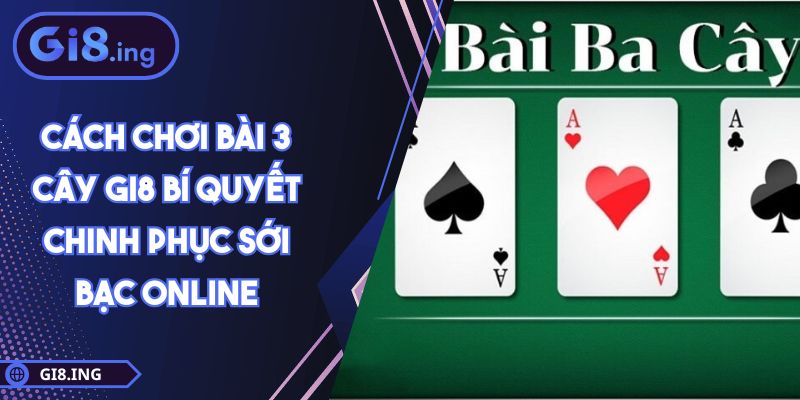 Cách Chơi Bài 3 Cây GI8 Bí Quyết Chinh Phục Sới Bạc Online