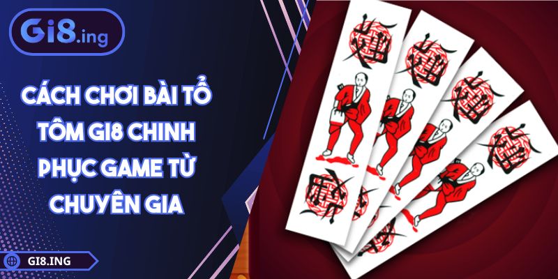 Cách Chơi Bài Tổ Tôm GI8 Chinh Phục Game Từ Chuyên Gia